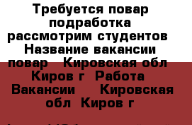 Требуется повар (подработка, рассмотрим студентов) › Название вакансии ­ повар - Кировская обл., Киров г. Работа » Вакансии   . Кировская обл.,Киров г.